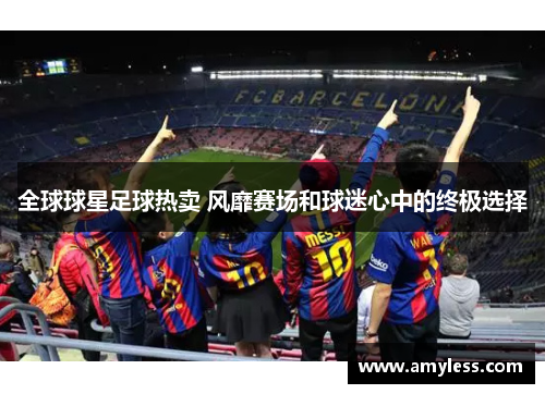 全球球星足球热卖 风靡赛场和球迷心中的终极选择