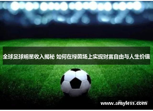 全球足球明星收入揭秘 如何在绿茵场上实现财富自由与人生价值