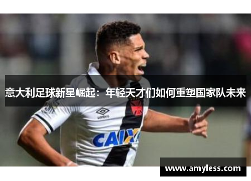意大利足球新星崛起：年轻天才们如何重塑国家队未来