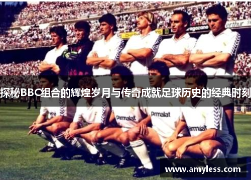 探秘BBC组合的辉煌岁月与传奇成就足球历史的经典时刻