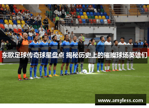 东欧足球传奇球星盘点 揭秘历史上的璀璨球场英雄们