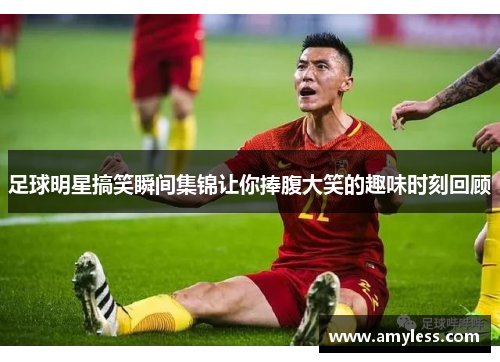 足球明星搞笑瞬间集锦让你捧腹大笑的趣味时刻回顾