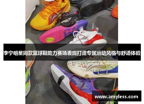 李宁明星同款篮球鞋助力赛场表现打造专属运动风格与舒适体验