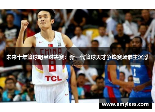 未来十年篮球明星对决赛：新一代篮球天才争锋赛场谁主沉浮