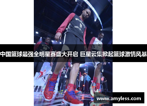中国篮球最强全明星赛盛大开启 巨星云集掀起篮球激情风暴