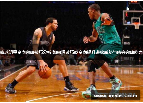 篮球明星变向突破技巧分析 如何通过巧妙变向提升进攻威胁与防守突破能力