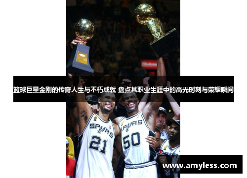 篮球巨星金刚的传奇人生与不朽成就 盘点其职业生涯中的高光时刻与荣耀瞬间