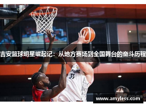 吉安篮球明星崛起记：从地方赛场到全国舞台的奋斗历程