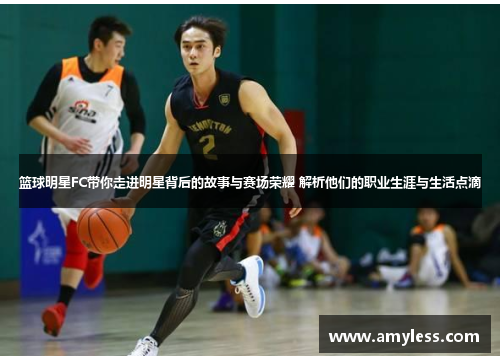 篮球明星FC带你走进明星背后的故事与赛场荣耀 解析他们的职业生涯与生活点滴