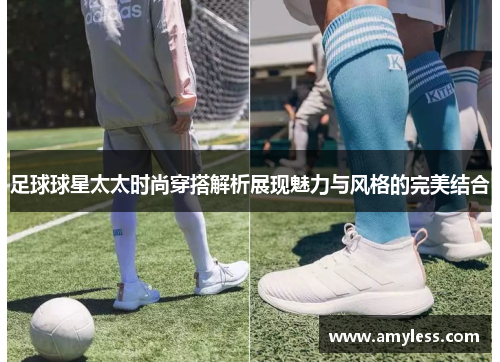 足球球星太太时尚穿搭解析展现魅力与风格的完美结合