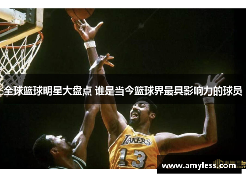 全球篮球明星大盘点 谁是当今篮球界最具影响力的球员