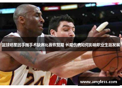 篮球明星因手指手术缺席比赛恢复期 长期伤病如何影响职业生涯发展