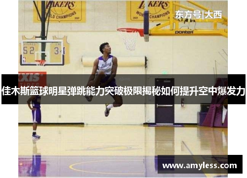 佳木斯篮球明星弹跳能力突破极限揭秘如何提升空中爆发力