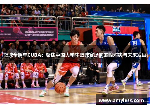 篮球全明星CUBA：聚焦中国大学生篮球赛场的巅峰对决与未来发展