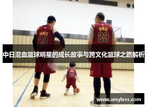 中日混血篮球明星的成长故事与跨文化篮球之路解析