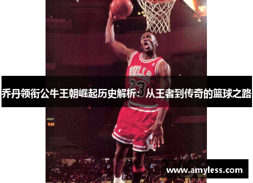 乔丹领衔公牛王朝崛起历史解析：从王者到传奇的篮球之路