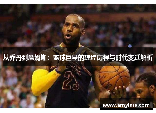 从乔丹到詹姆斯：篮球巨星的辉煌历程与时代变迁解析