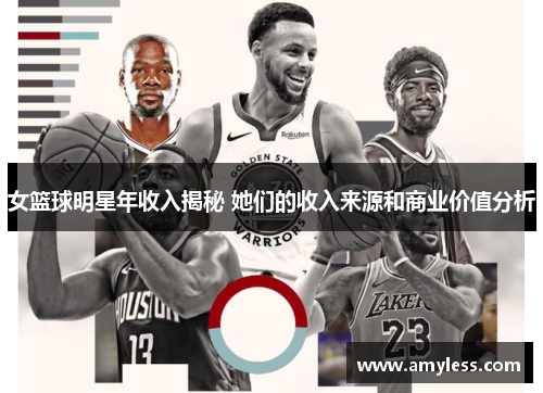 女篮球明星年收入揭秘 她们的收入来源和商业价值分析