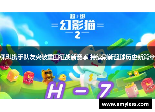 佩琪携手队友突破重围征战新赛季 持续刷新篮球历史新篇章