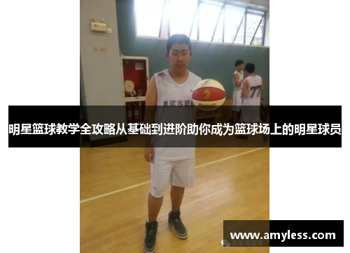 明星篮球教学全攻略从基础到进阶助你成为篮球场上的明星球员