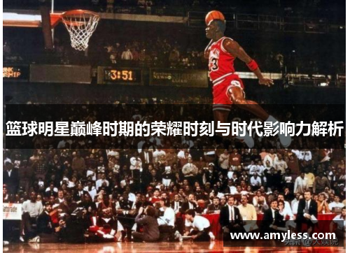 篮球明星巅峰时期的荣耀时刻与时代影响力解析