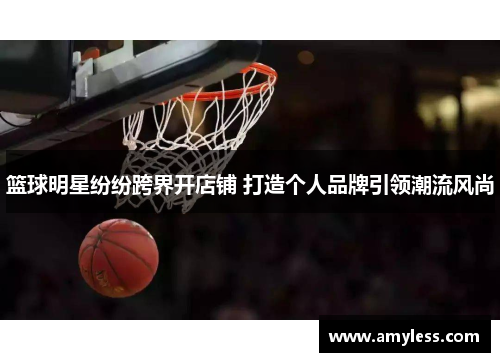 篮球明星纷纷跨界开店铺 打造个人品牌引领潮流风尚