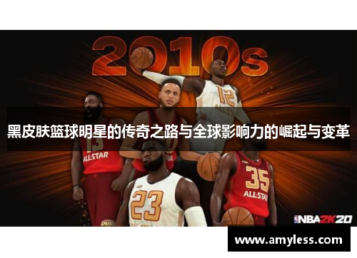 黑皮肤篮球明星的传奇之路与全球影响力的崛起与变革