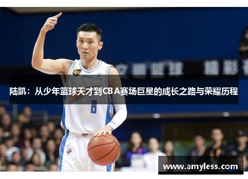 陆凯：从少年篮球天才到CBA赛场巨星的成长之路与荣耀历程