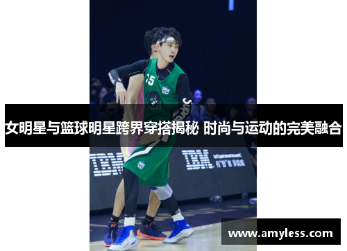 女明星与篮球明星跨界穿搭揭秘 时尚与运动的完美融合